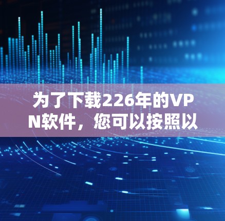 为了下载226年的VPN软件，您可以按照以下步骤进行