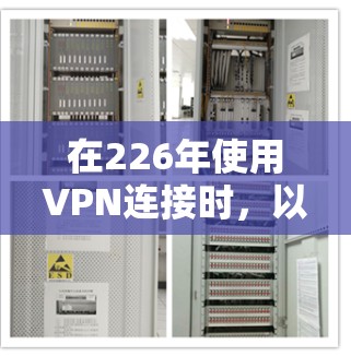 在226年使用VPN连接时,以下步骤可以确保安全和高效 在226年使用VPN连接时,以下步骤可以确保安全和高效