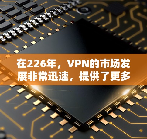 在226年，VPN的市场发展非常迅速，提供了更多的选择和更好的安全选项。以下是226年VPN下载的几种主要平台和推荐