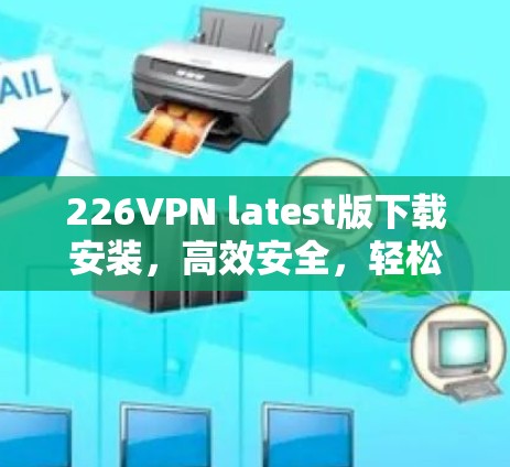 226VPN latest版下载安装，高效安全，轻松连接未来