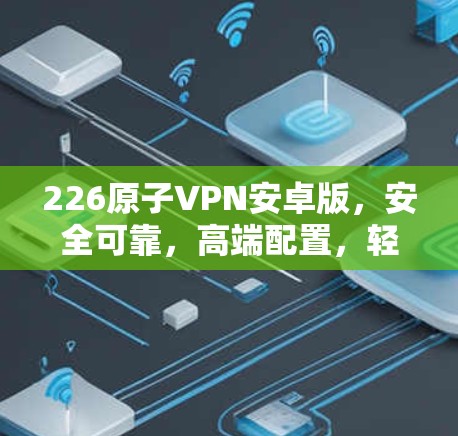 226原子VPN安卓版，安全可靠，高端配置，轻松实现加密通信