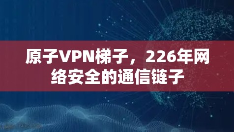 原子VPN梯子，226年网络安全的通信链子