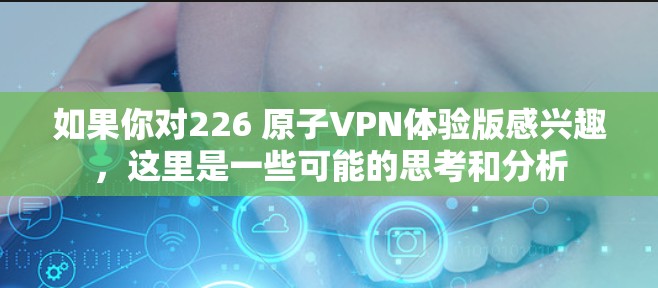 如果你对226 原子VPN体验版感兴趣，这里是一些可能的思考和分析