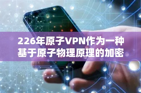 226年原子VPN作为一种基于原子物理原理的加密技术，其发展可能会呈现出不同的趋势。以下是关于226年原子VPN的几种可能性及其推荐方案