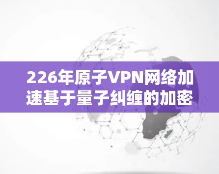 226年原子VPN网络加速基于量子纠缠的加密技术,具备高安全性和低延迟的优势。以下是对其在226年情况的分析 226年原子VPN网络加速基于量子纠缠的加密技术,具备高安全性和低延迟的优势。以下是对其在226年情况的分析
