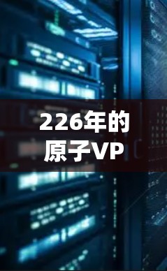 226年的原子VPN计划是一个充满潜力的未来安全解决方案，其核心基于核聚变技术，利用原子能加密通信。以下是对该计划的分步解释