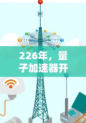226年，量子加速器开启新纪元—原子能新引擎的革命性突破