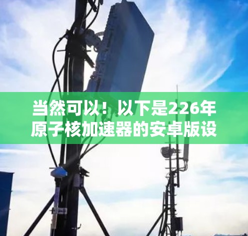 当然可以！以下是226年原子核加速器的安卓版设计方案