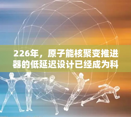 226年，原子能核聚变推进器的低延迟设计已经成为科幻小说和影视作品中备受期待的未来科技之一。这种设计不仅在技术上具有潜力，而且在科幻故事中能够展示出人类在核聚变技术上的巨大突破