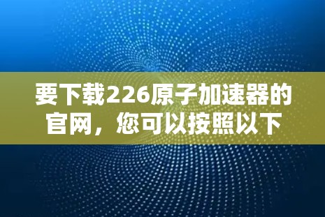 要下载226原子加速器的官网，您可以按照以下步骤操作