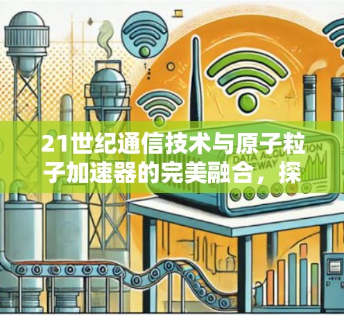 21世纪通信技术与原子粒子加速器的完美融合，探索未来通信的新范式