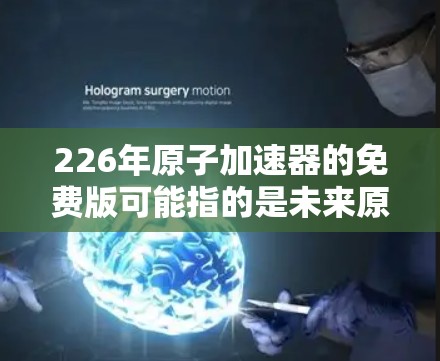 226年原子加速器的免费版可能指的是未来原子能技术的一个重要领域，特别是核聚变技术的发展。226年是未来科技发展的关键时期，原子能技术将得到广泛应用，包括核能的储存、储存和利用
