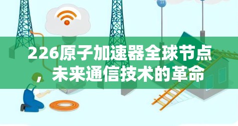 226原子加速器全球节点，未来通信技术的革命