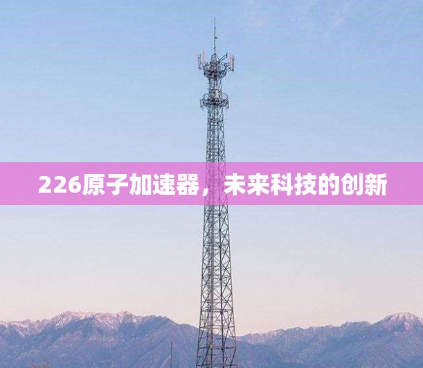 226原子加速器，未来科技的创新