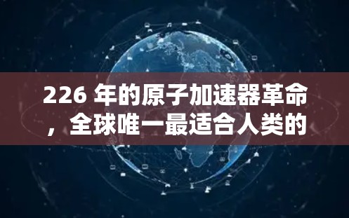226 年的原子加速器革命，全球唯一最适合人类的能源