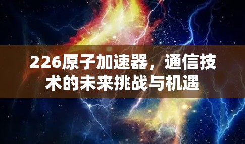 226原子加速器，通信技术的未来挑战与机遇