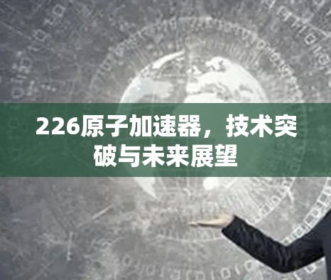 226原子加速器，技术突破与未来展望