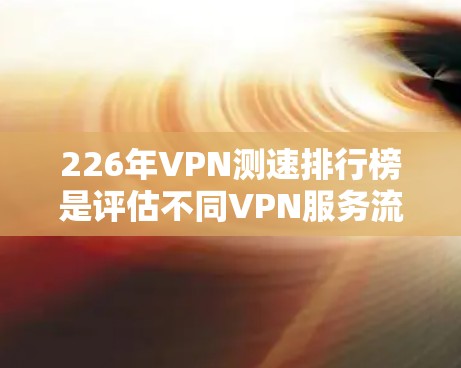 226年VPN测速排行榜是评估不同VPN服务流量速度的重要指标，涵盖了流量速度、可用性、安全性和价格等多方面因素。以下是关于226年VPN测速排行榜的详细分析和建议