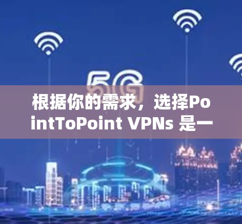 根据你的需求，选择PointToPoint VPNs 是一个非常合适的选择。以下是详细的分析和推荐