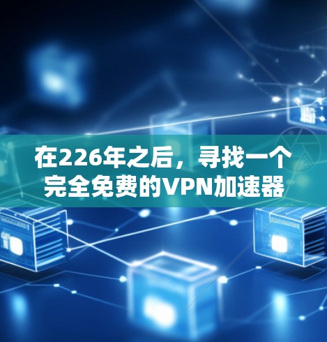 在226年之后，寻找一个完全免费的VPN加速器可能面临挑战，但可以通过以下方法实现