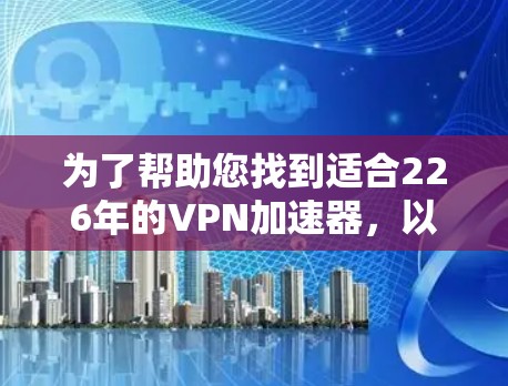 为了帮助您找到适合226年的VPN加速器，以下是分步骤的建议