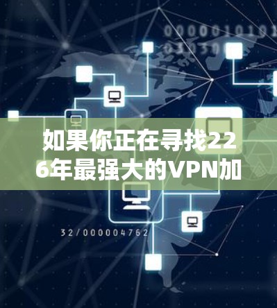 如果你正在寻找226年最强大的VPN加速器，以下是一些推荐的加速器，涵盖了性能、安全性以及适用场景，帮助你选择最适合自己的加速器