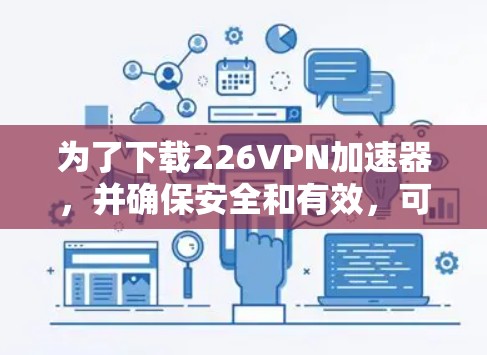 为了下载226VPN加速器，并确保安全和有效，可以按照以下步骤进行