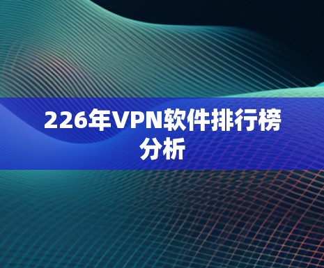 226年VPN软件排行榜分析