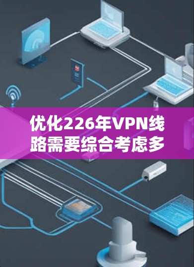优化226年VPN线路需要综合考虑多个方面,特别是确保网络稳定性和安全性的关键因素。以下是一些优化建议,帮助您提升VPN网络的性能和安全性 优化226年VPN线路需要综合考虑多个方面,特别是确保网络稳定性和安全性的关键因素。以下是一些优化建议,帮助您提升VPN网络的性能和安全性