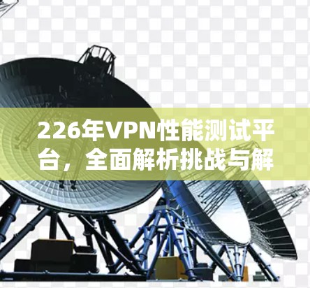 226年VPN性能测试平台，全面解析挑战与解决方案