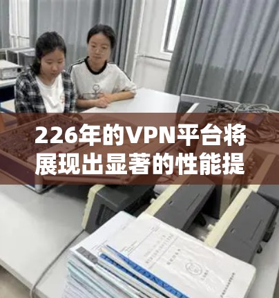 226年的VPN平台将展现出显著的性能提升，主要得益于以下技术趋势