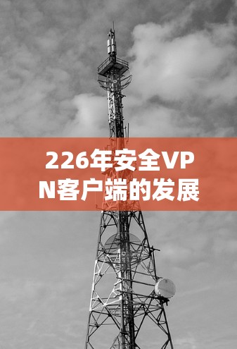 226年安全VPN客户端的发展标志着技术的进步，带来了更强大的加密、多因素认证和反恶意功能。以下是一个详细的指南，帮助你选择和安装适合自己的226年安全VPN客户端