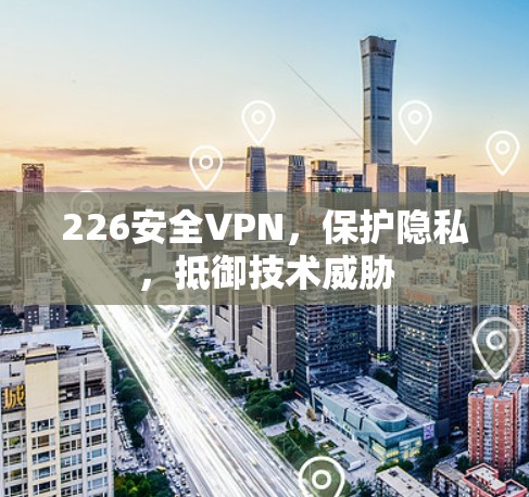 226安全VPN,保护隐私,抵御技术威胁 226安全VPN,保护隐私,抵御技术威胁