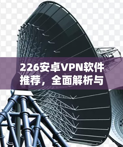 226安卓VPN软件推荐,全面解析与实用技巧 226安卓VPN软件推荐,全面解析与实用技巧