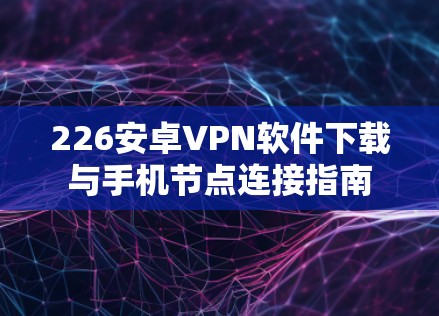 226安卓VPN软件下载与手机节点连接指南