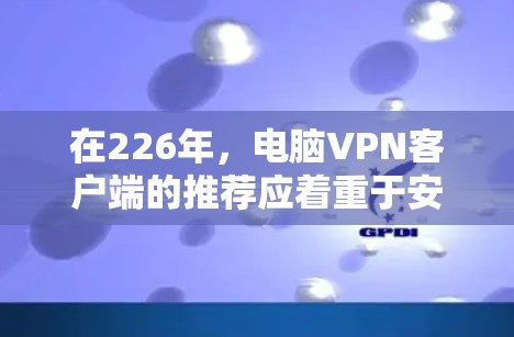 在226年，电脑VPN客户端的推荐应着重于安全性、多设备支持和易用性。以下推荐的三个客户端分别是