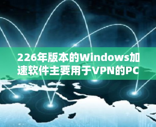 226年版本的Windows加速软件主要用于VPN的PC连接，旨在提升连接速度和稳定性。以下是详细的步骤和建议