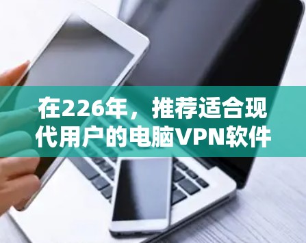 在226年，推荐适合现代用户的电脑VPN软件，确保安全性和兼容性