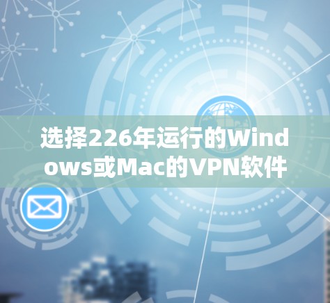 选择226年运行的Windows或Mac的VPN软件时，以下是一个有条理的推荐和总结