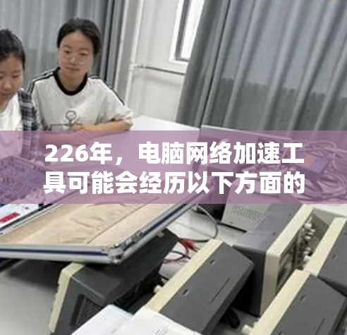 226年，电脑网络加速工具可能会经历以下方面的深入发展