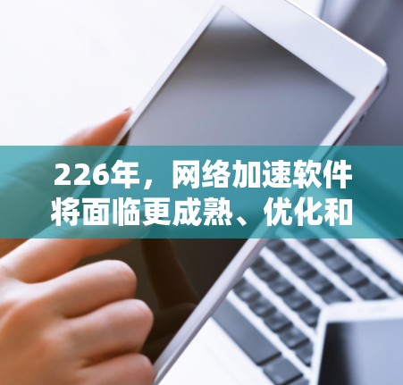 226年，网络加速软件将面临更成熟、优化和创新的挑战，以满足用户对更高效、更智能和更可靠网络连接的需求。以下是对其发展的预测和改进方向