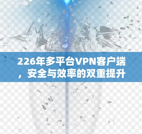226年多平台VPN客户端，安全与效率的双重提升