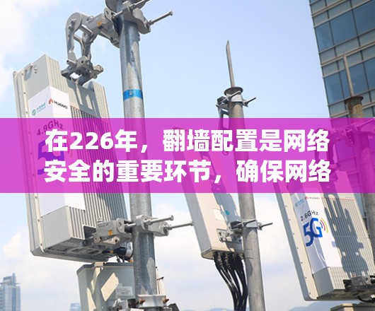 在226年，翻墙配置是网络安全的重要环节，确保网络流量的安全和不受攻击。以下是一个详细且系统化的步骤指南，帮助您成功配置226年的翻墙