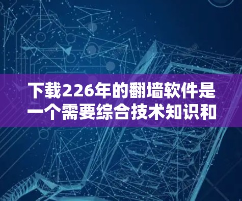 下载226年的翻墙软件是一个需要综合技术知识和耐心操作的过程。以下是一个详细的步骤指南,帮助您高效地完成这一任务 下载226年的翻墙软件是一个需要综合技术知识和耐心操作的过程。以下是一个详细的步骤指南,帮助您高效地完成这一任务