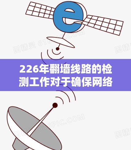 226年翻墙线路的检测工作对于确保网络的安全性和高效运行至关重要。以下是一个有条理的总结，涵盖检测的核心内容和实施策略