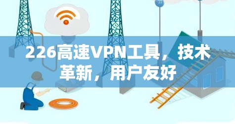 226高速VPN工具,技术革新,用户友好 226高速VPN工具,技术革新,用户友好