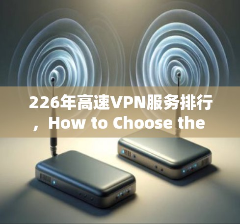 226年高速VPN服务排行，How to Choose the Best One