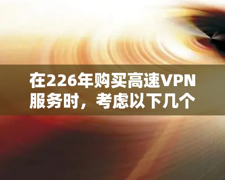 在226年购买高速VPN服务时,考虑以下几个关键因素 在226年购买高速VPN服务时,考虑以下几个关键因素