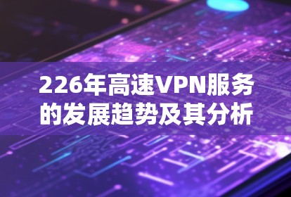 226年高速VPN服务的发展趋势及其分析可以总结如下