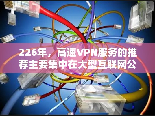226年，高速VPN服务的推荐主要集中在大型互联网公司，这些公司的技术实力和安全性得到了行业认可。以下是几个主要推荐的高速VPN公司及其特点